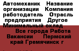 Автомеханик › Название организации ­ Компания-работодатель › Отрасль предприятия ­ Другое › Минимальный оклад ­ 26 000 - Все города Работа » Вакансии   . Пермский край,Гремячинск г.